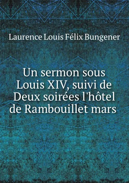 Обложка книги Un sermon sous Louis XIV, suivi de Deux soirees l.hotel de Rambouillet mars ., Laurence Louis Félix Bungener