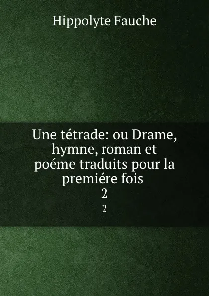 Обложка книги Une tetrade: ou Drame, hymne, roman et poeme traduits pour la premiere fois . 2, Hippolyte Fauche