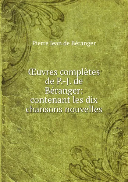 Обложка книги OEuvres completes de P.-J. de Beranger: contenant les dix chansons nouvelles, Pierre Jean de Béranger