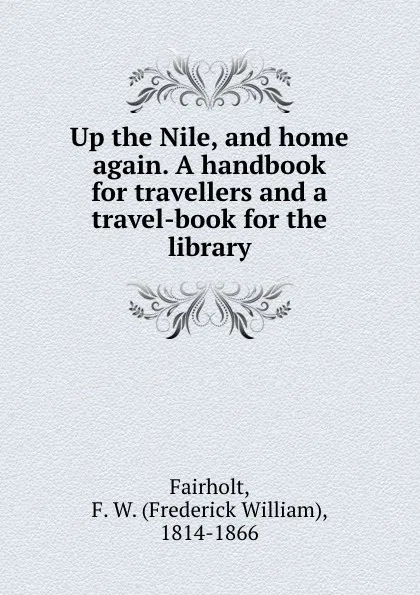 Обложка книги Up the Nile, and home again. A handbook for travellers and a travel-book for the library., Frederick William Fairholt