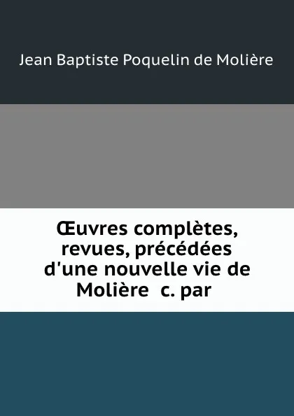 Обложка книги OEuvres completes, revues, precedees d.une nouvelle vie de Moliere .c. par ., Jean Baptiste Poquelin de Molière