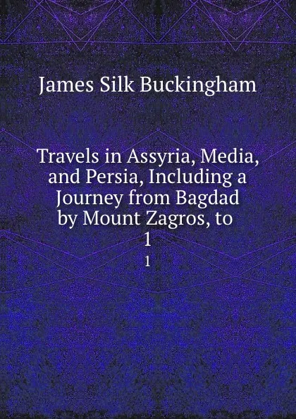 Обложка книги Travels in Assyria, Media, and Persia, Including a Journey from Bagdad by Mount Zagros, to . 1, Buckingham James Silk