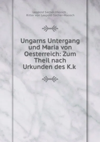 Обложка книги Ungarns Untergang und Maria von Oesterreich: Zum Theil nach Urkunden des K.k ., Leopold Sacher-Masoch