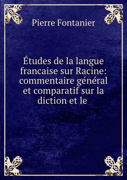 Обложка книги Etudes de la langue francaise sur Racine: commentaire general et comparatif sur la diction et le ., Pierre Fontanier