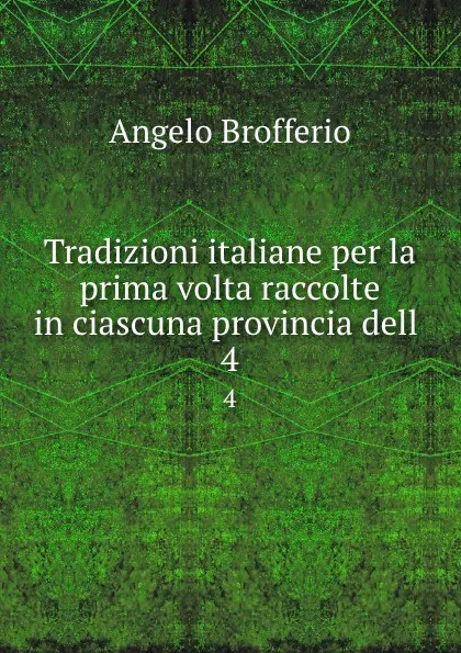 Обложка книги Tradizioni italiane per la prima volta raccolte in ciascuna provincia dell . 4, Angelo Brofferio