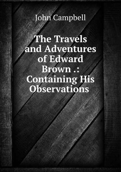 Обложка книги The Travels and Adventures of Edward Brown .: Containing His Observations ., John Campbell