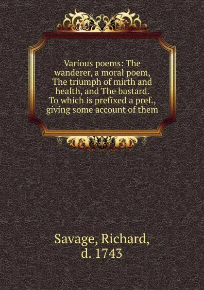 Обложка книги Various poems: The wanderer, a moral poem, The triumph of mirth and health, and The bastard. To which is prefixed a pref., giving some account of them, Richard Savage