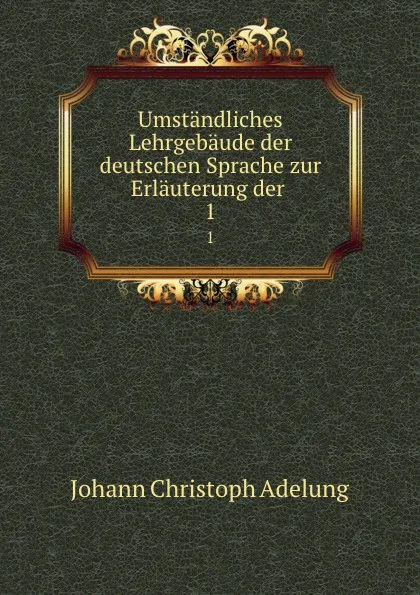 Обложка книги Umstandliches Lehrgebaude der deutschen Sprache zur Erlauterung der . 1, J. C. Adelung