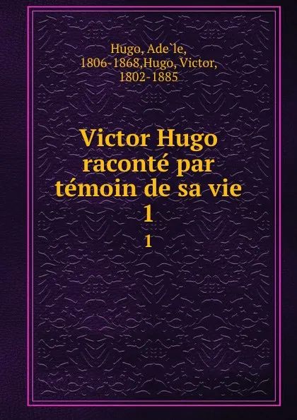 Обложка книги Victor Hugo raconte par temoin de sa vie. 1, Adèle Hugo