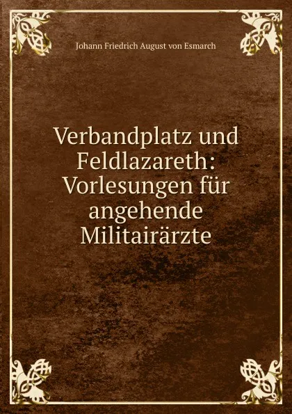 Обложка книги Verbandplatz und Feldlazareth: Vorlesungen fur angehende Militairarzte, Johann Friedrich August von Esmarch