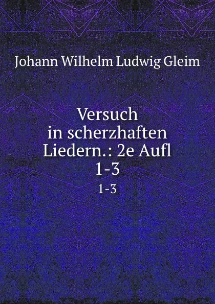 Обложка книги Versuch in scherzhaften Liedern.: 2e Aufl. 1-3, Johann Wilhelm Ludwig Gleim