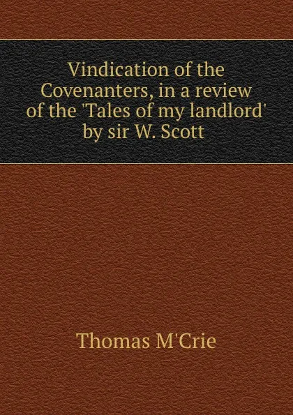 Обложка книги Vindication of the Covenanters, in a review of the .Tales of my landlord. by sir W. Scott ., Thomas M'Crie