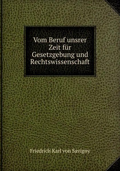 Обложка книги Vom Beruf unsrer Zeit fur Gesetzgebung und Rechtswissenschaft, Friedrich Karl von Savigny