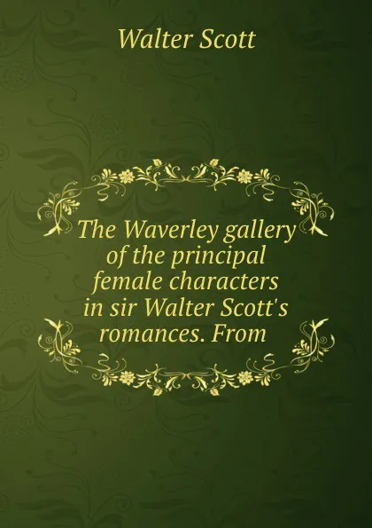 Обложка книги The Waverley gallery of the principal female characters in sir Walter Scott.s romances. From ., Scott Walter