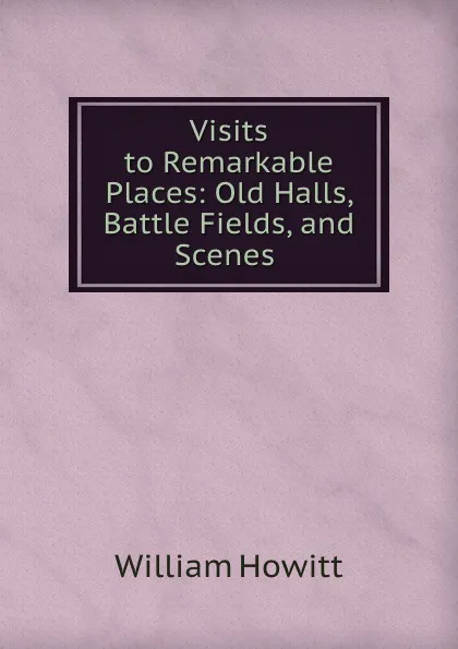 Обложка книги Visits to Remarkable Places: Old Halls, Battle Fields, and Scenes ., William Howitt