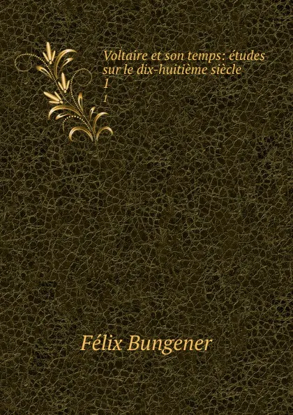 Обложка книги Voltaire et son temps: etudes sur le dix-huitieme siecle. 1, Félix Bungener