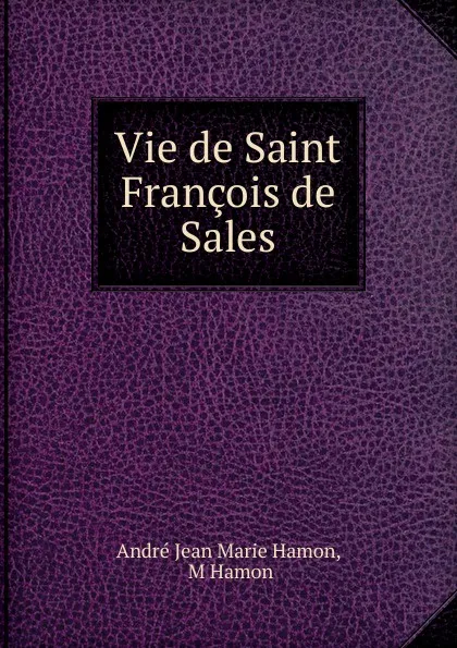 Обложка книги Vie de Saint Francois de Sales, André Jean Marie Hamon