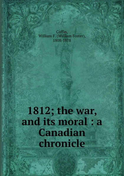 Обложка книги 1812; the war, and its moral : a Canadian chronicle, William Foster Coffin