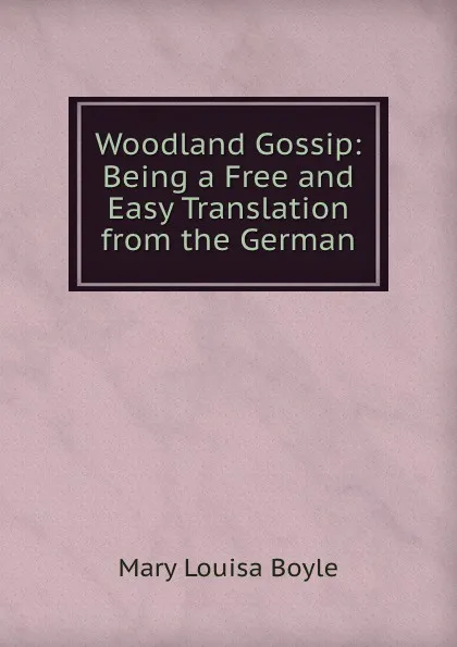 Обложка книги Woodland Gossip: Being a Free and Easy Translation from the German, Mary Louisa Boyle