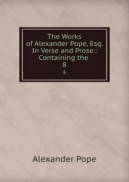 Обложка книги The Works of Alexander Pope, Esq. In Verse and Prose.: Containing the . 8, Pope Alexander