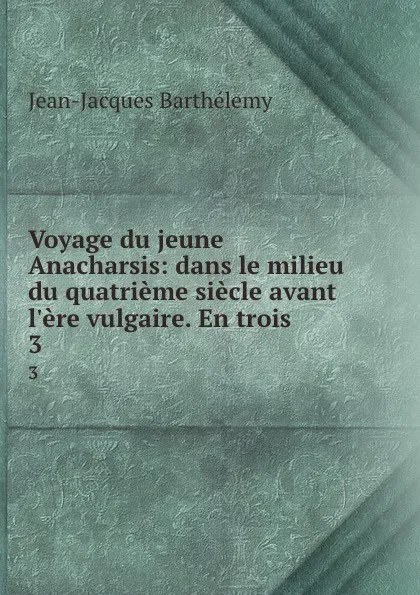 Обложка книги Voyage du jeune Anacharsis: dans le milieu du quatrieme siecle avant l.ere vulgaire. En trois . 3, Jean-Jacques Barthélemy