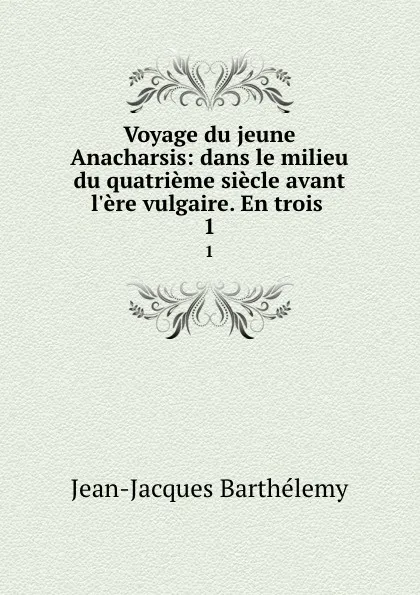 Обложка книги Voyage du jeune Anacharsis: dans le milieu du quatrieme siecle avant l.ere vulgaire. En trois . 1, Jean-Jacques Barthélemy