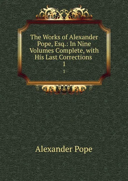 Обложка книги The Works of Alexander Pope, Esq.: In Nine Volumes Complete, with His Last Corrections . 1, Pope Alexander