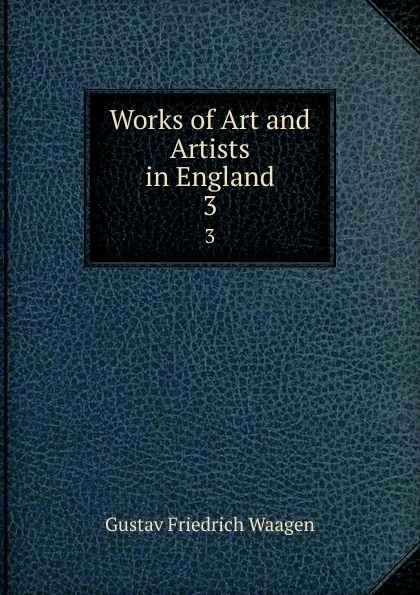 Обложка книги Works of Art and Artists in England. 3, Gustav Friedrich Waagen