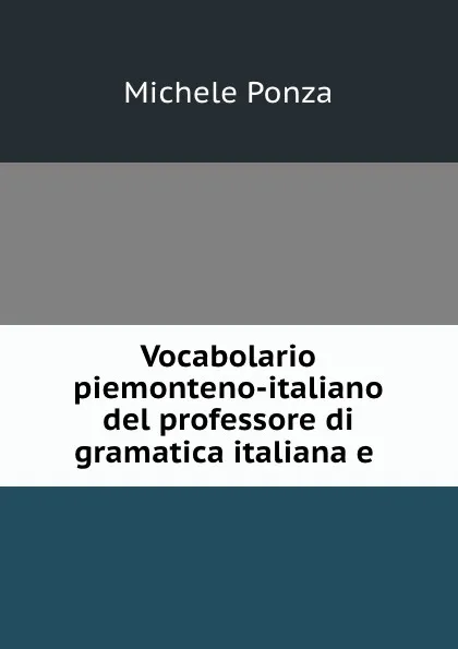 Обложка книги Vocabolario piemonteno-italiano del professore di gramatica italiana e ., Michele Ponza