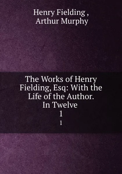 Обложка книги The Works of Henry Fielding, Esq: With the Life of the Author. In Twelve . 1, Henry Fielding