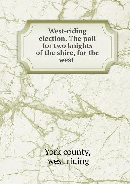 Обложка книги West-riding election. The poll for two knights of the shire, for the west ., York county