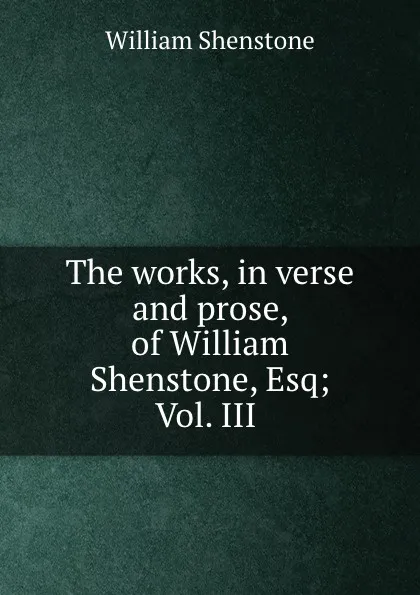 Обложка книги The works, in verse and prose, of William Shenstone, Esq; Vol. III ., William Shenstone