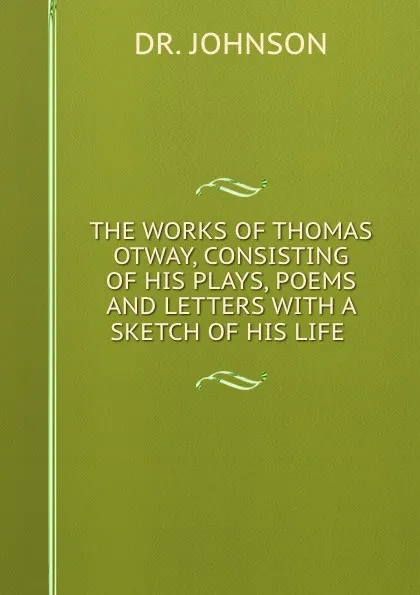 Обложка книги THE WORKS OF THOMAS OTWAY, CONSISTING OF HIS PLAYS, POEMS AND LETTERS WITH A SKETCH OF HIS LIFE ., Johnson