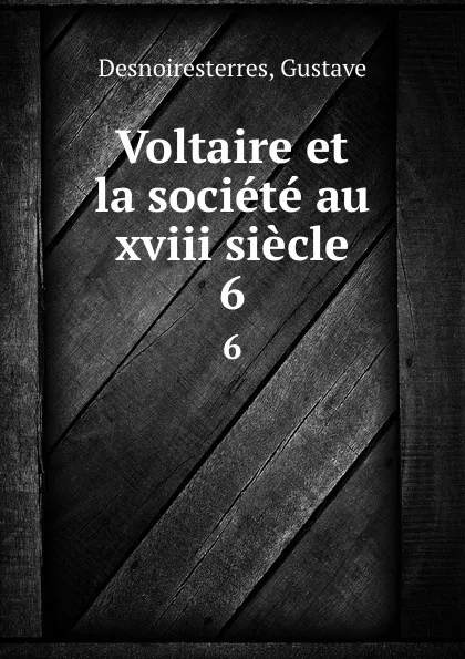 Обложка книги Voltaire et la societe au xviii siecle. 6, Gustave Desnoiresterres