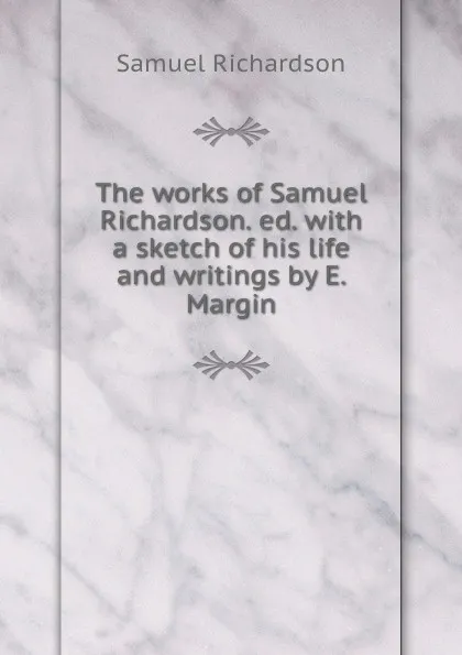 Обложка книги The works of Samuel Richardson. ed. with a sketch of his life and writings by E. Margin, Samuel Richardson