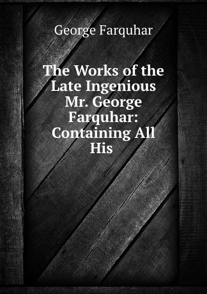 Обложка книги The Works of the Late Ingenious Mr. George Farquhar: Containing All His ., George Farquhar