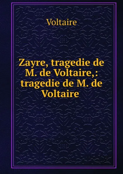Обложка книги Zayre, tragedie de M. de Voltaire,: tragedie de M. de Voltaire ., Voltaire