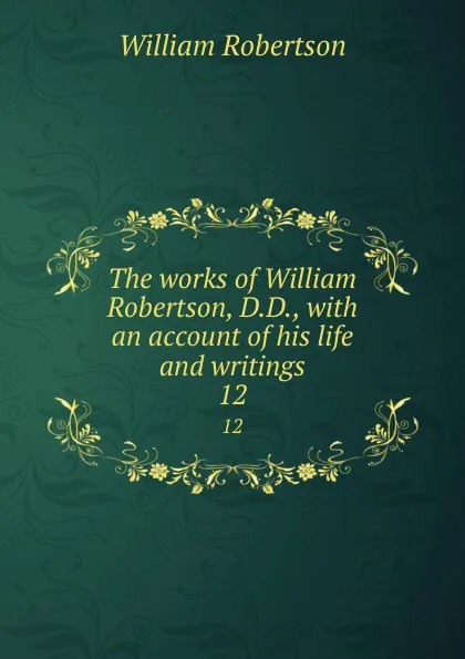 Обложка книги The works of William Robertson, D.D., with an account of his life and writings. 12, William Robertson