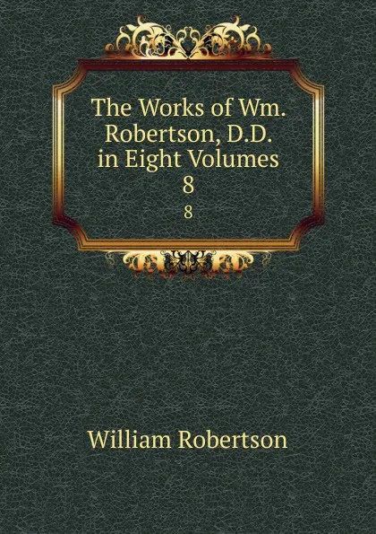 Обложка книги The Works of Wm. Robertson, D.D. in Eight Volumes. 8, William Robertson