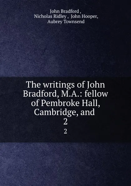 Обложка книги The writings of John Bradford, M.A.: fellow of Pembroke Hall, Cambridge, and . 2, John Bradford