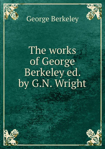 Обложка книги The works of George Berkeley ed. by G.N. Wright, George Berkeley