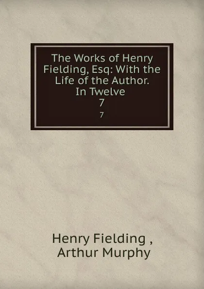Обложка книги The Works of Henry Fielding, Esq: With the Life of the Author. In Twelve . 7, Henry Fielding