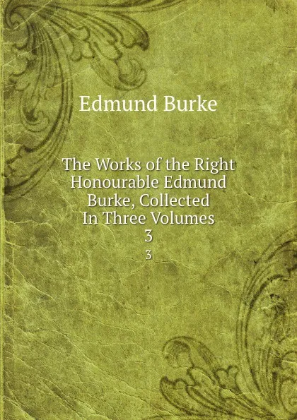 Обложка книги The Works of the Right Honourable Edmund Burke, Collected In Three Volumes. 3, Edmund Burke