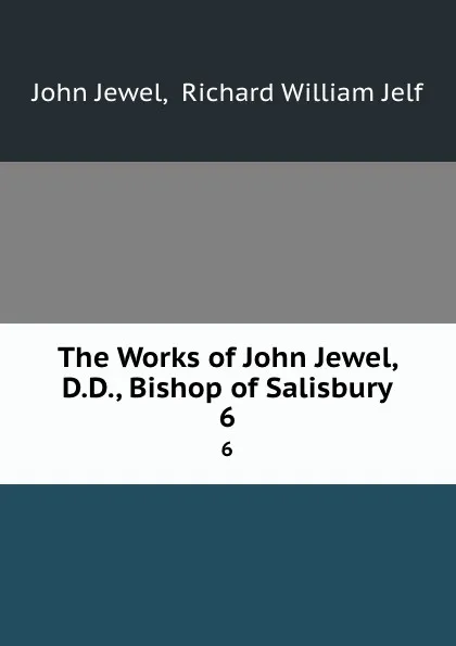 Обложка книги The Works of John Jewel, D.D., Bishop of Salisbury. 6, John Jewel