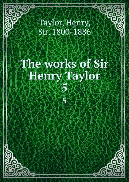 Обложка книги The works of Sir Henry Taylor. 5, Henry Taylor