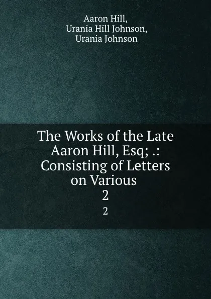 Обложка книги The Works of the Late Aaron Hill, Esq; .: Consisting of Letters on Various . 2, Aaron Hill