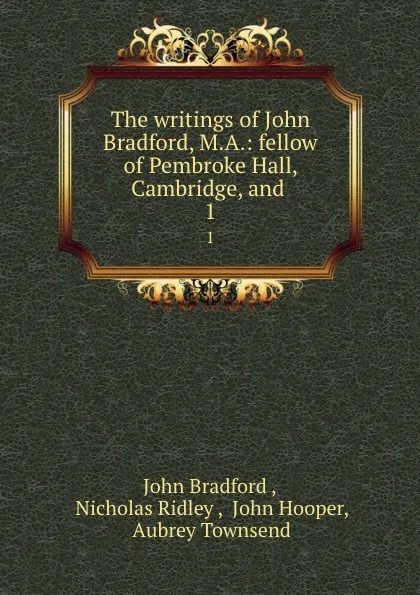 Обложка книги The writings of John Bradford, M.A.: fellow of Pembroke Hall, Cambridge, and . 1, John Bradford