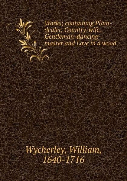 Обложка книги Works; containing Plain-dealer, Country-wife, Gentleman-dancing-master and Love in a wood, William Wycherley