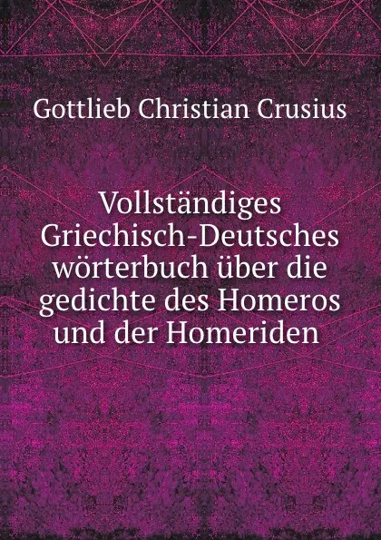 Обложка книги Vollstandiges Griechisch-Deutsches worterbuch uber die gedichte des Homeros und der Homeriden ., Gottlieb Christian Crusius