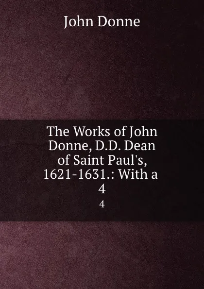 Обложка книги The Works of John Donne, D.D. Dean of Saint Paul.s, 1621-1631.: With a . 4, Джон Донн